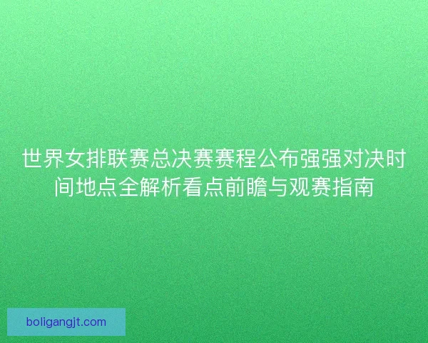 世界女排联赛总决赛赛程公布强强对决时间地点全解析看点前瞻与观赛指南