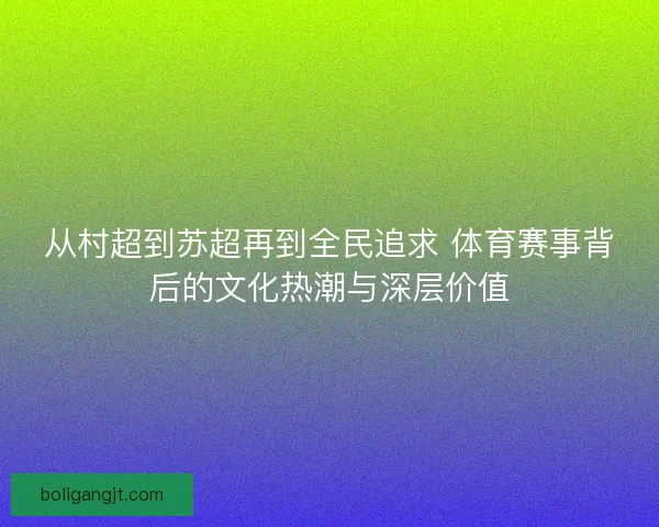 从村超到苏超再到全民追求 体育赛事背后的文化热潮与深层价值
