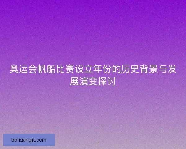 奥运会帆船比赛设立年份的历史背景与发展演变探讨