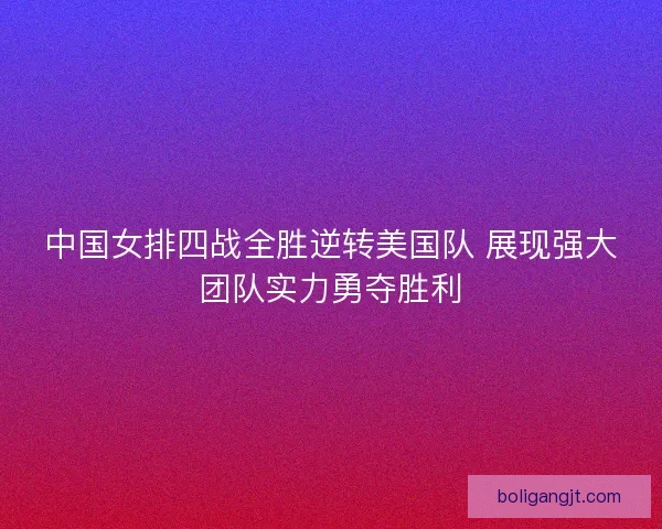 中国女排四战全胜逆转美国队 展现强大团队实力勇夺胜利