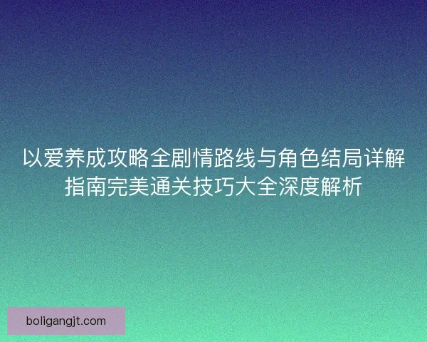 以爱养成攻略全剧情路线与角色结局详解指南完美通关技巧大全深度解析