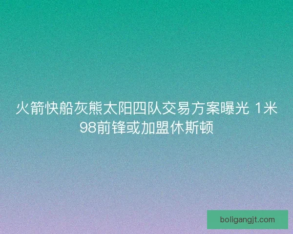 火箭快船灰熊太阳四队交易方案曝光 1米98前锋或加盟休斯顿